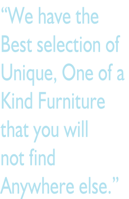 “We have the  Best selection of Unique, One of a  Kind Furniture that you will not find  Anywhere else.”